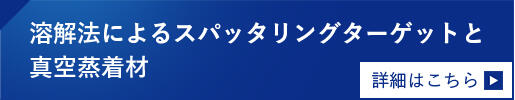 熔融法製造的濺鍍靶材和真空蒸鍍材詳細信息，請參閱此處。