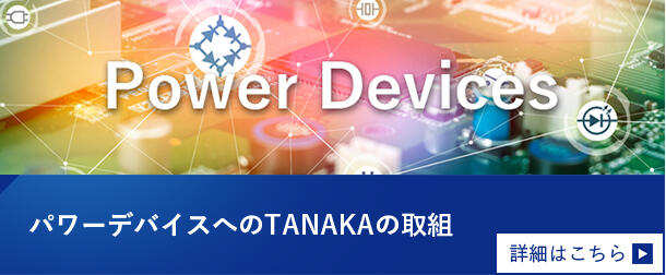 パワーデバイスへのTANAKAの取組　詳細はこちら