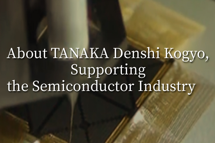 About TANAKA Denshi Kogyo, Supporting the Semiconductor Industry